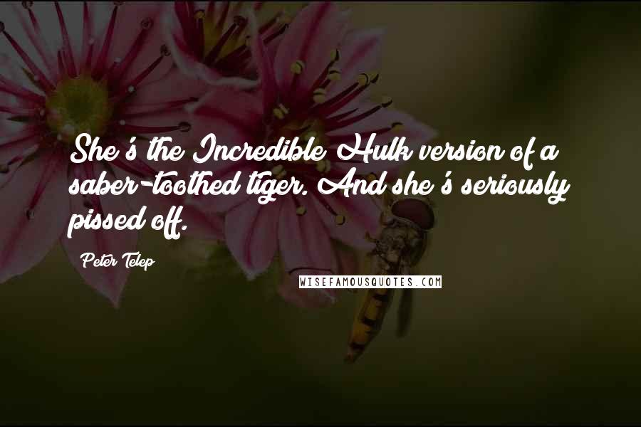 Peter Telep Quotes: She's the Incredible Hulk version of a saber-toothed tiger. And she's seriously pissed off.