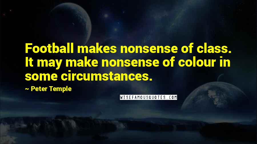 Peter Temple Quotes: Football makes nonsense of class. It may make nonsense of colour in some circumstances.