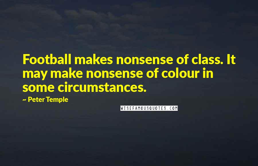 Peter Temple Quotes: Football makes nonsense of class. It may make nonsense of colour in some circumstances.