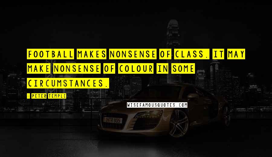 Peter Temple Quotes: Football makes nonsense of class. It may make nonsense of colour in some circumstances.