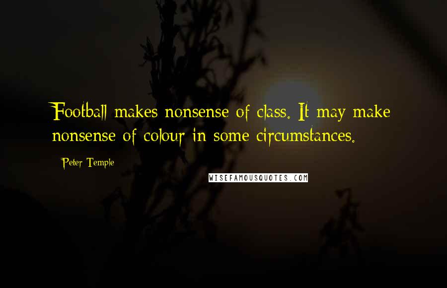 Peter Temple Quotes: Football makes nonsense of class. It may make nonsense of colour in some circumstances.