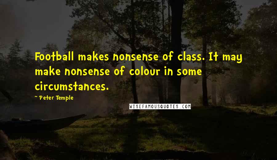 Peter Temple Quotes: Football makes nonsense of class. It may make nonsense of colour in some circumstances.