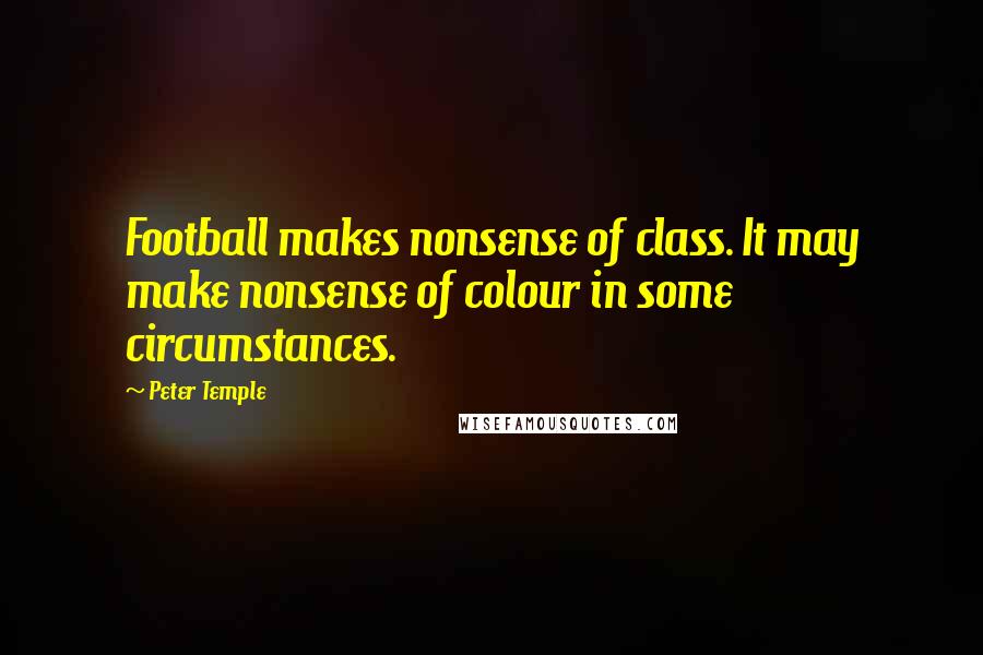 Peter Temple Quotes: Football makes nonsense of class. It may make nonsense of colour in some circumstances.