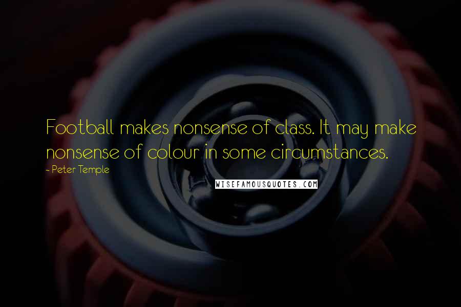 Peter Temple Quotes: Football makes nonsense of class. It may make nonsense of colour in some circumstances.