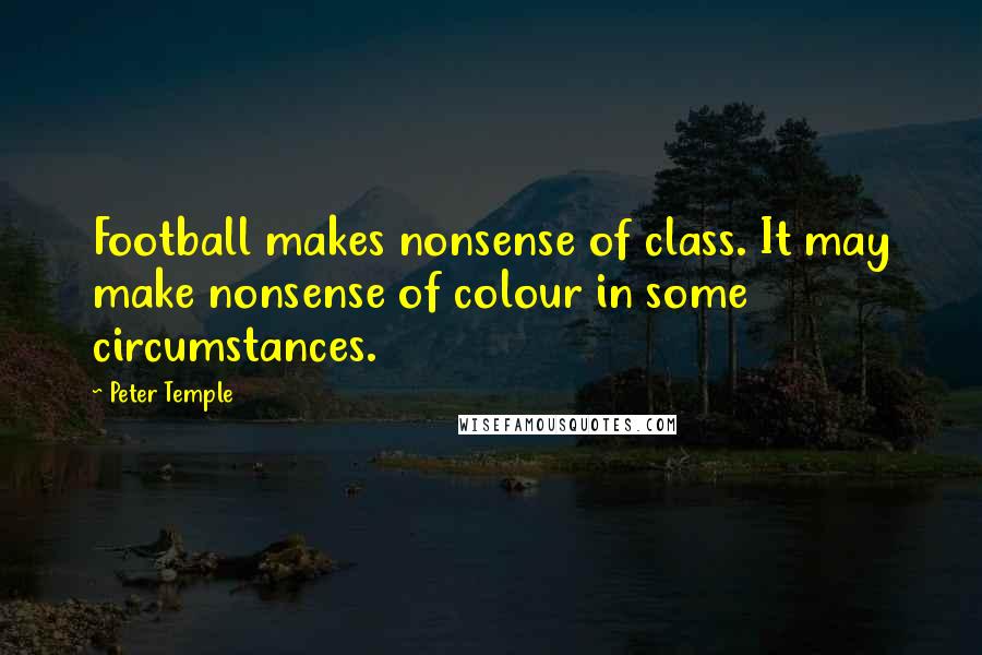 Peter Temple Quotes: Football makes nonsense of class. It may make nonsense of colour in some circumstances.