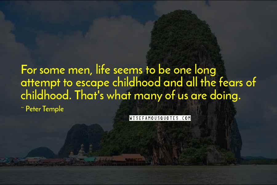 Peter Temple Quotes: For some men, life seems to be one long attempt to escape childhood and all the fears of childhood. That's what many of us are doing.