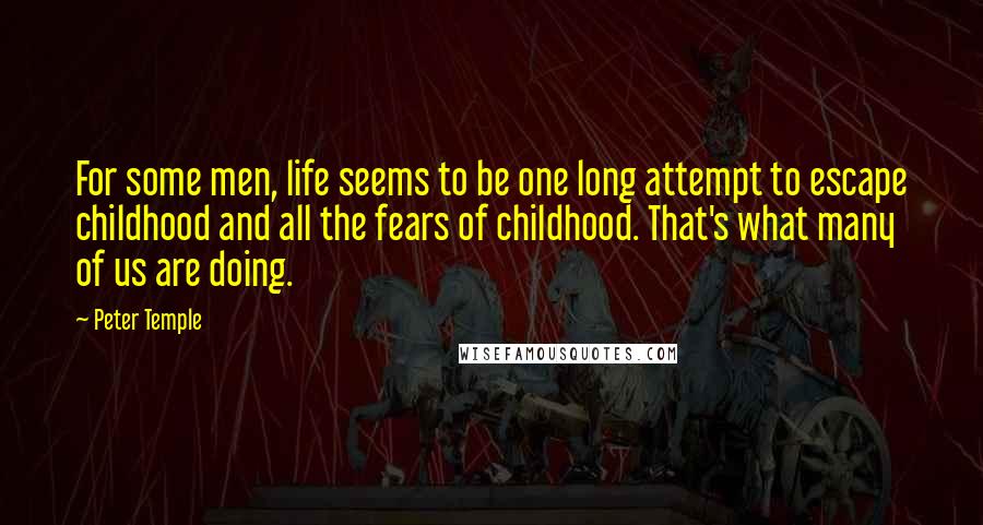 Peter Temple Quotes: For some men, life seems to be one long attempt to escape childhood and all the fears of childhood. That's what many of us are doing.