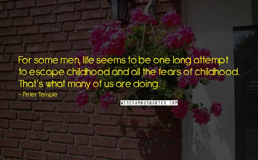 Peter Temple Quotes: For some men, life seems to be one long attempt to escape childhood and all the fears of childhood. That's what many of us are doing.