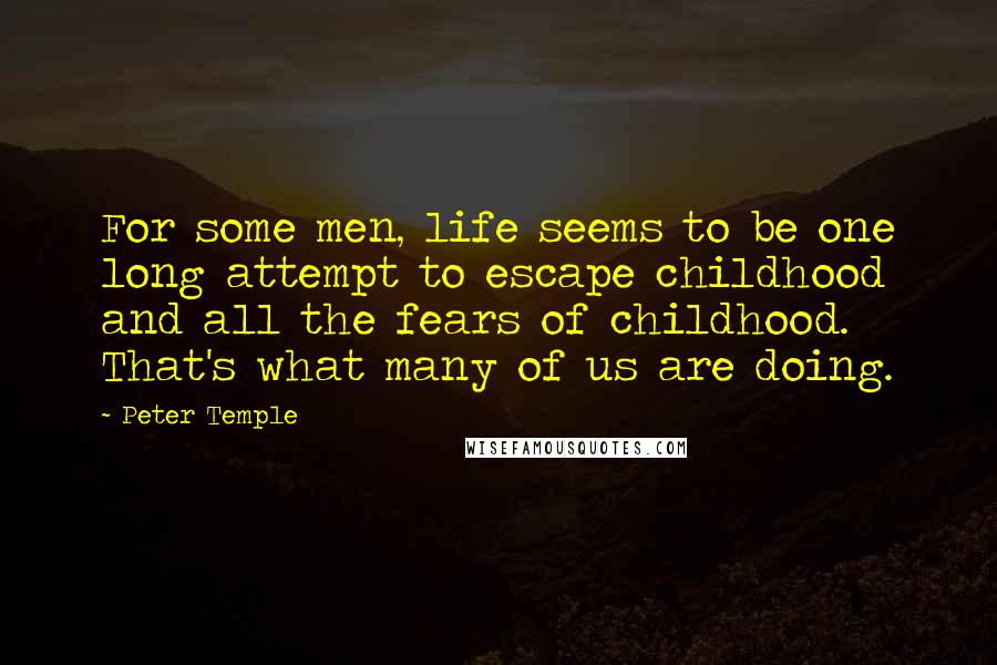 Peter Temple Quotes: For some men, life seems to be one long attempt to escape childhood and all the fears of childhood. That's what many of us are doing.