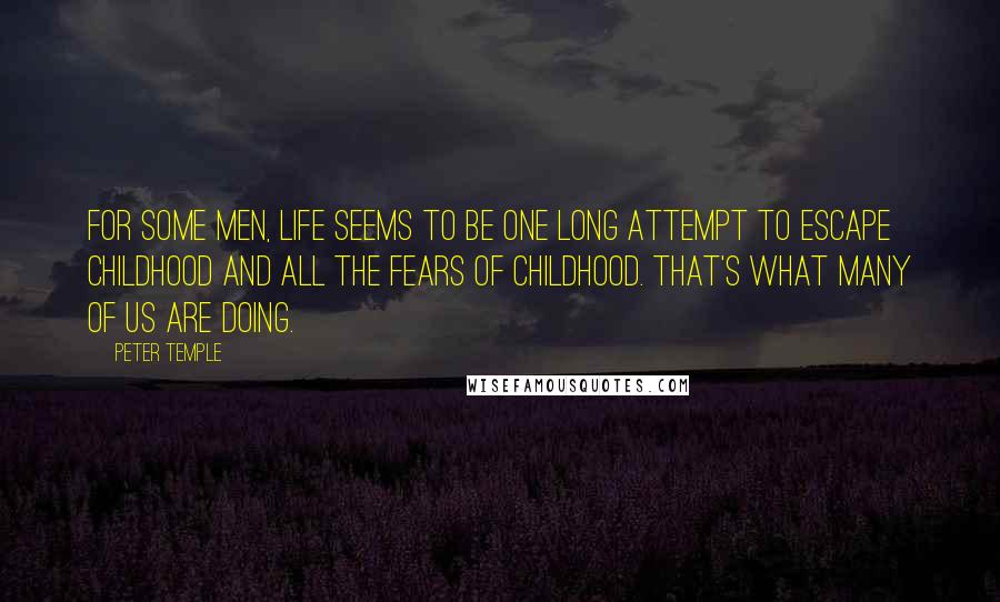 Peter Temple Quotes: For some men, life seems to be one long attempt to escape childhood and all the fears of childhood. That's what many of us are doing.