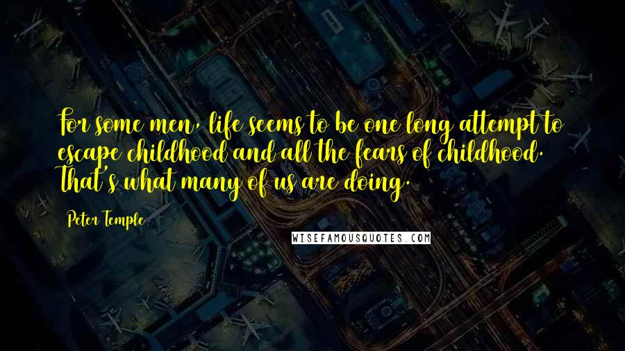 Peter Temple Quotes: For some men, life seems to be one long attempt to escape childhood and all the fears of childhood. That's what many of us are doing.