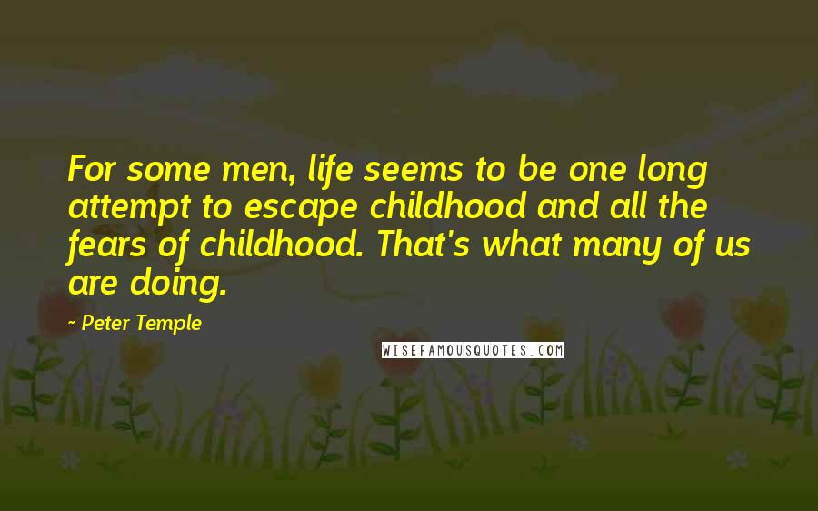 Peter Temple Quotes: For some men, life seems to be one long attempt to escape childhood and all the fears of childhood. That's what many of us are doing.