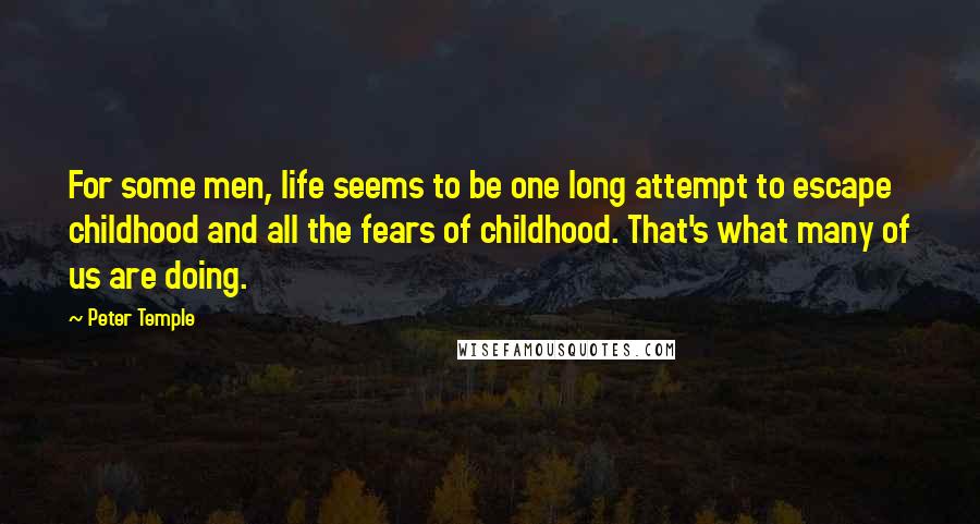 Peter Temple Quotes: For some men, life seems to be one long attempt to escape childhood and all the fears of childhood. That's what many of us are doing.