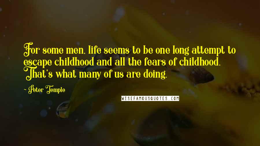 Peter Temple Quotes: For some men, life seems to be one long attempt to escape childhood and all the fears of childhood. That's what many of us are doing.