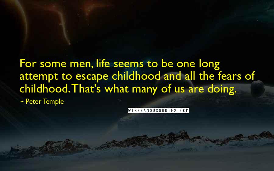 Peter Temple Quotes: For some men, life seems to be one long attempt to escape childhood and all the fears of childhood. That's what many of us are doing.