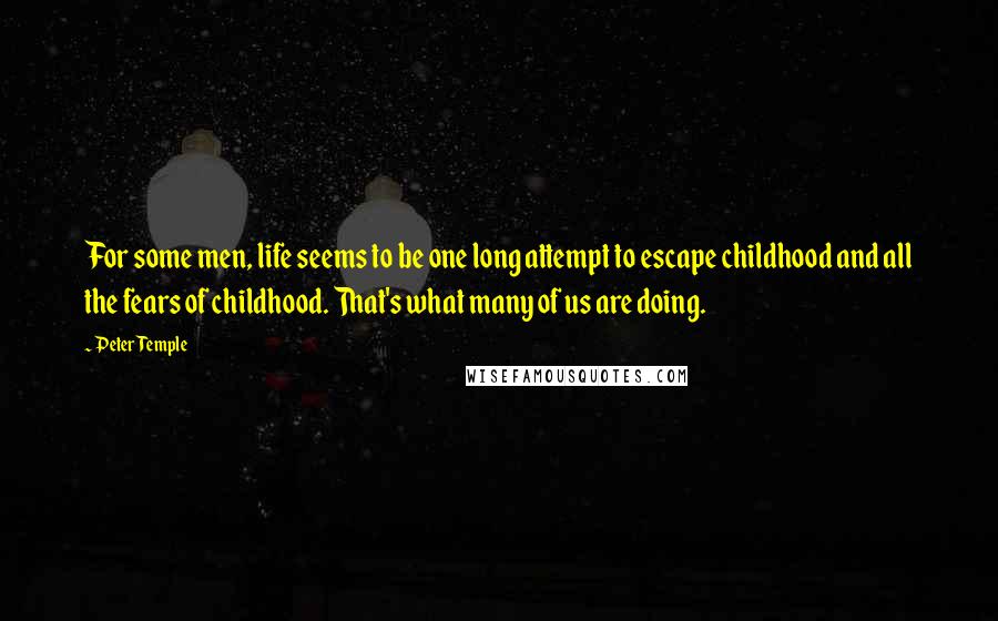 Peter Temple Quotes: For some men, life seems to be one long attempt to escape childhood and all the fears of childhood. That's what many of us are doing.