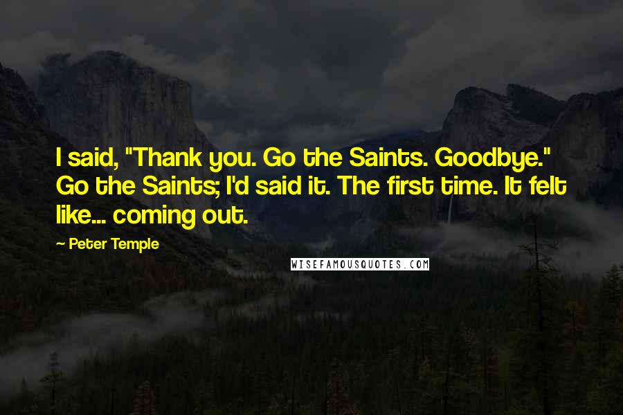 Peter Temple Quotes: I said, "Thank you. Go the Saints. Goodbye." Go the Saints; I'd said it. The first time. It felt like... coming out.