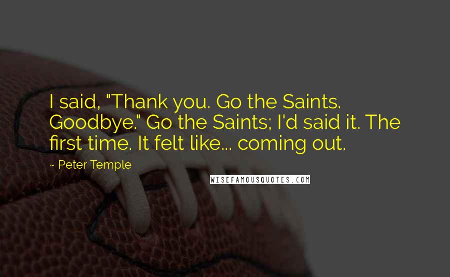 Peter Temple Quotes: I said, "Thank you. Go the Saints. Goodbye." Go the Saints; I'd said it. The first time. It felt like... coming out.
