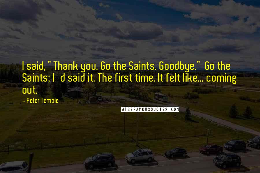 Peter Temple Quotes: I said, "Thank you. Go the Saints. Goodbye." Go the Saints; I'd said it. The first time. It felt like... coming out.