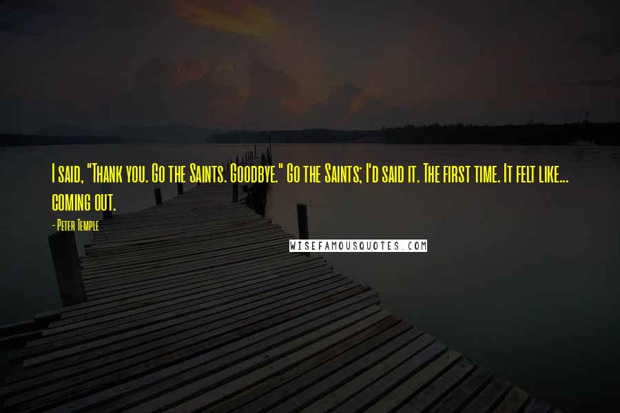 Peter Temple Quotes: I said, "Thank you. Go the Saints. Goodbye." Go the Saints; I'd said it. The first time. It felt like... coming out.