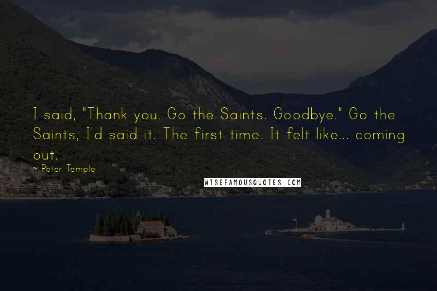 Peter Temple Quotes: I said, "Thank you. Go the Saints. Goodbye." Go the Saints; I'd said it. The first time. It felt like... coming out.