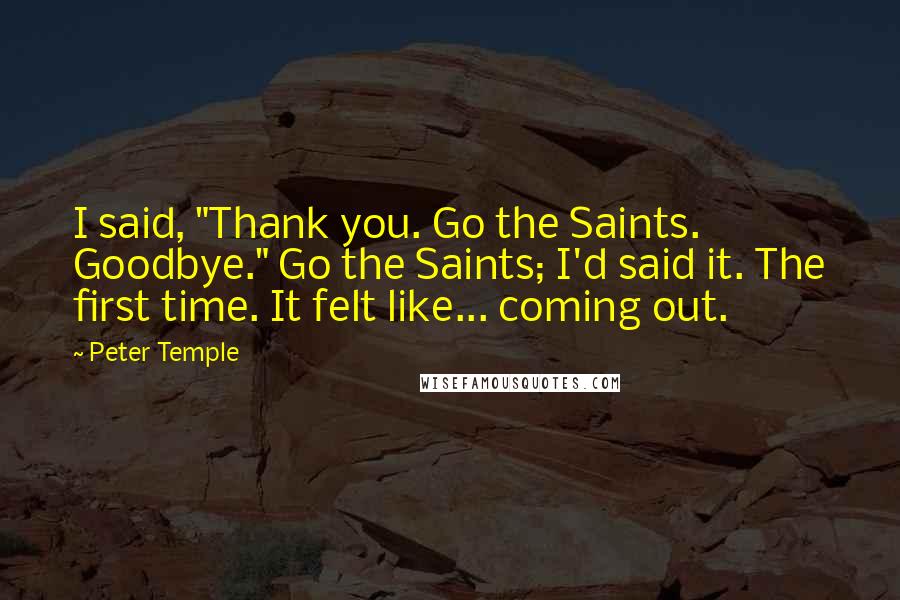 Peter Temple Quotes: I said, "Thank you. Go the Saints. Goodbye." Go the Saints; I'd said it. The first time. It felt like... coming out.