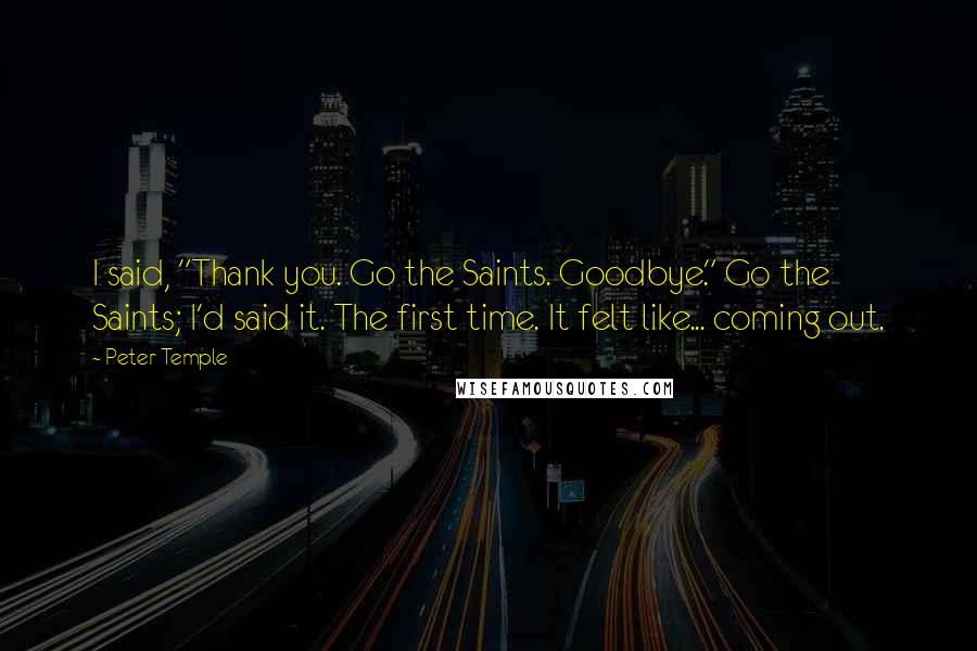 Peter Temple Quotes: I said, "Thank you. Go the Saints. Goodbye." Go the Saints; I'd said it. The first time. It felt like... coming out.