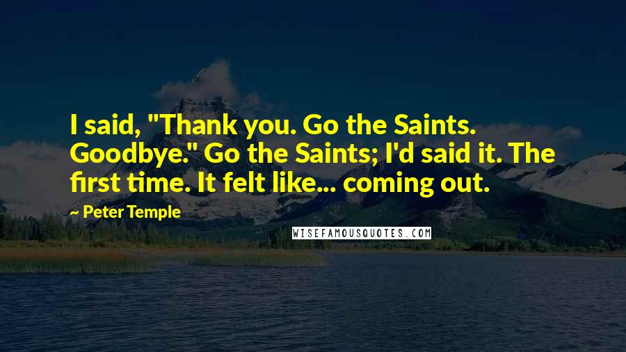 Peter Temple Quotes: I said, "Thank you. Go the Saints. Goodbye." Go the Saints; I'd said it. The first time. It felt like... coming out.