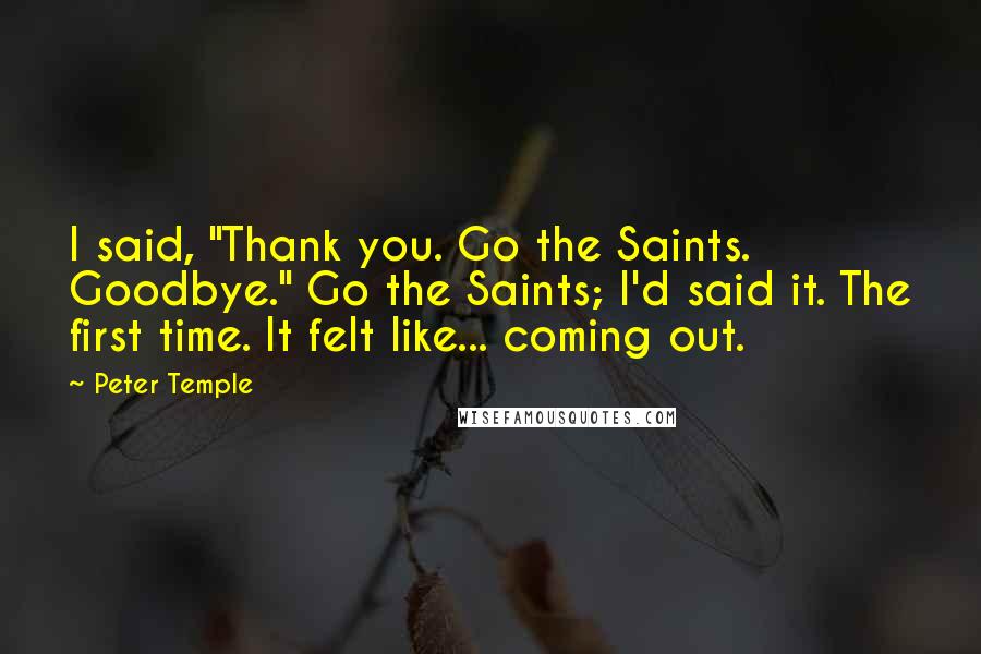 Peter Temple Quotes: I said, "Thank you. Go the Saints. Goodbye." Go the Saints; I'd said it. The first time. It felt like... coming out.