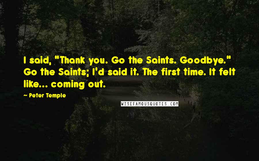 Peter Temple Quotes: I said, "Thank you. Go the Saints. Goodbye." Go the Saints; I'd said it. The first time. It felt like... coming out.