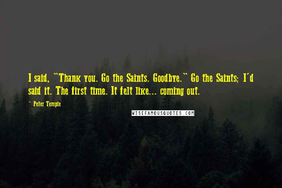 Peter Temple Quotes: I said, "Thank you. Go the Saints. Goodbye." Go the Saints; I'd said it. The first time. It felt like... coming out.