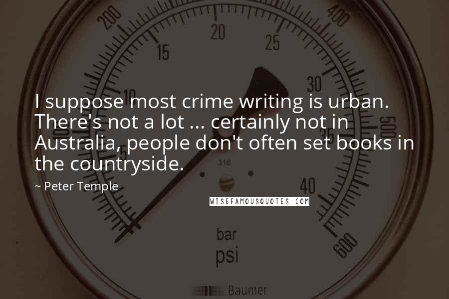 Peter Temple Quotes: I suppose most crime writing is urban. There's not a lot ... certainly not in Australia, people don't often set books in the countryside.