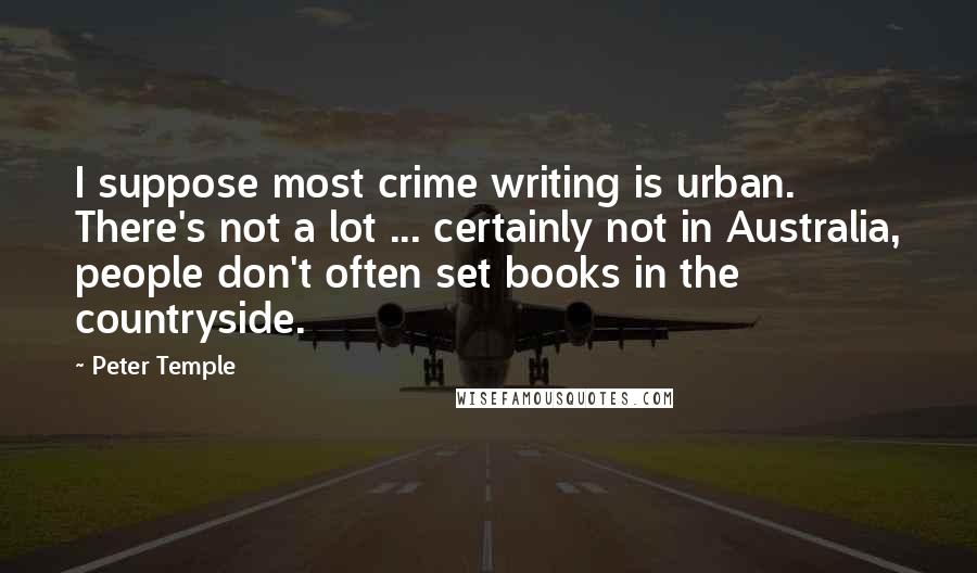 Peter Temple Quotes: I suppose most crime writing is urban. There's not a lot ... certainly not in Australia, people don't often set books in the countryside.