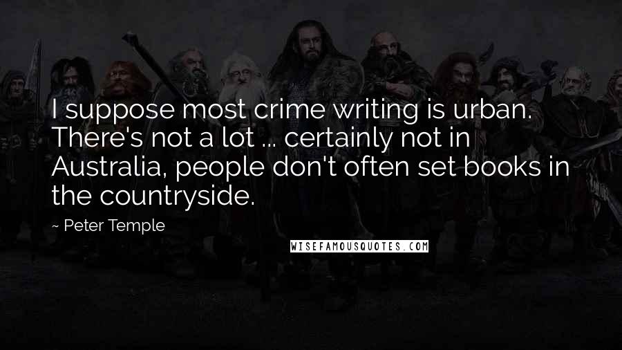 Peter Temple Quotes: I suppose most crime writing is urban. There's not a lot ... certainly not in Australia, people don't often set books in the countryside.