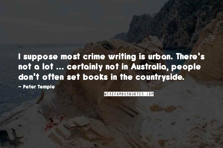 Peter Temple Quotes: I suppose most crime writing is urban. There's not a lot ... certainly not in Australia, people don't often set books in the countryside.