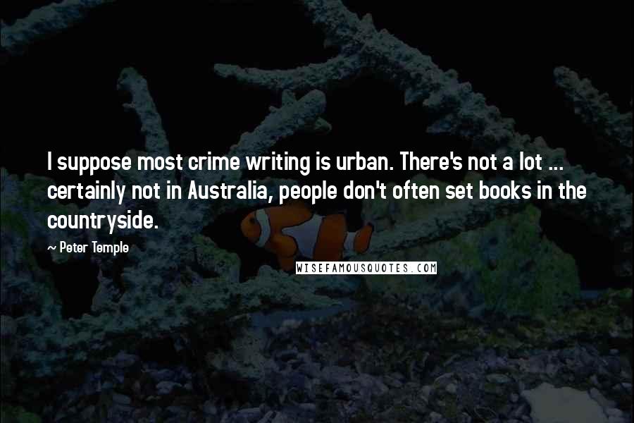 Peter Temple Quotes: I suppose most crime writing is urban. There's not a lot ... certainly not in Australia, people don't often set books in the countryside.