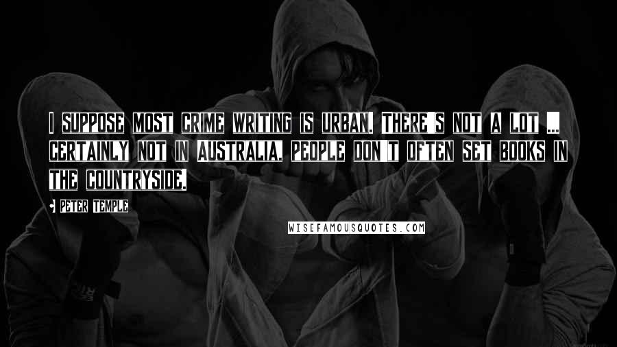 Peter Temple Quotes: I suppose most crime writing is urban. There's not a lot ... certainly not in Australia, people don't often set books in the countryside.