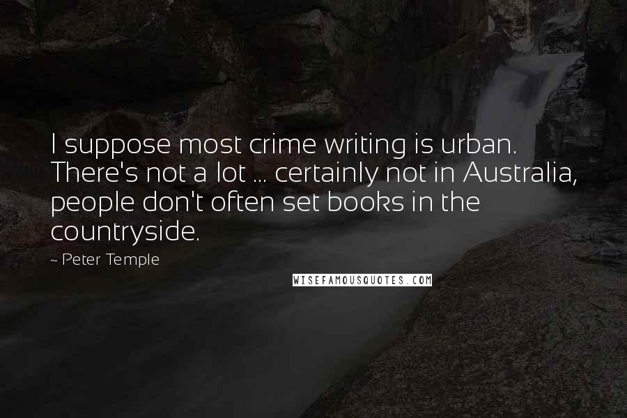 Peter Temple Quotes: I suppose most crime writing is urban. There's not a lot ... certainly not in Australia, people don't often set books in the countryside.