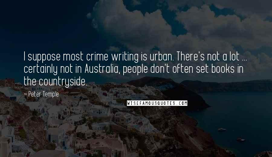 Peter Temple Quotes: I suppose most crime writing is urban. There's not a lot ... certainly not in Australia, people don't often set books in the countryside.
