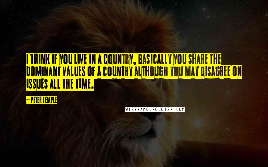 Peter Temple Quotes: I think if you live in a country, basically you share the dominant values of a country although you may disagree on issues all the time.