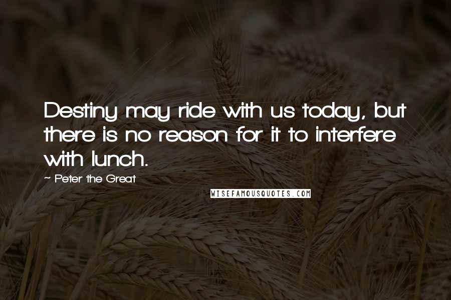 Peter The Great Quotes: Destiny may ride with us today, but there is no reason for it to interfere with lunch.