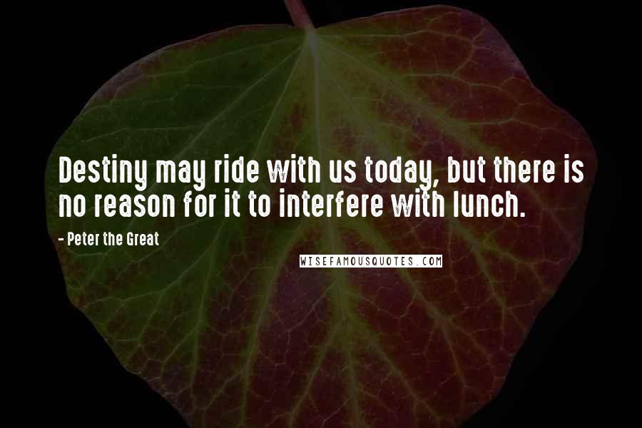 Peter The Great Quotes: Destiny may ride with us today, but there is no reason for it to interfere with lunch.