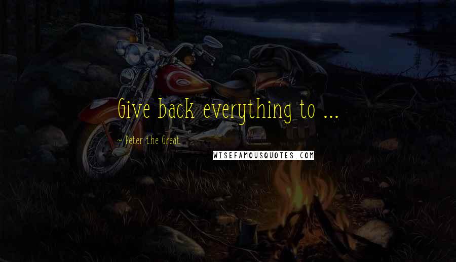 Peter The Great Quotes: Give back everything to ...