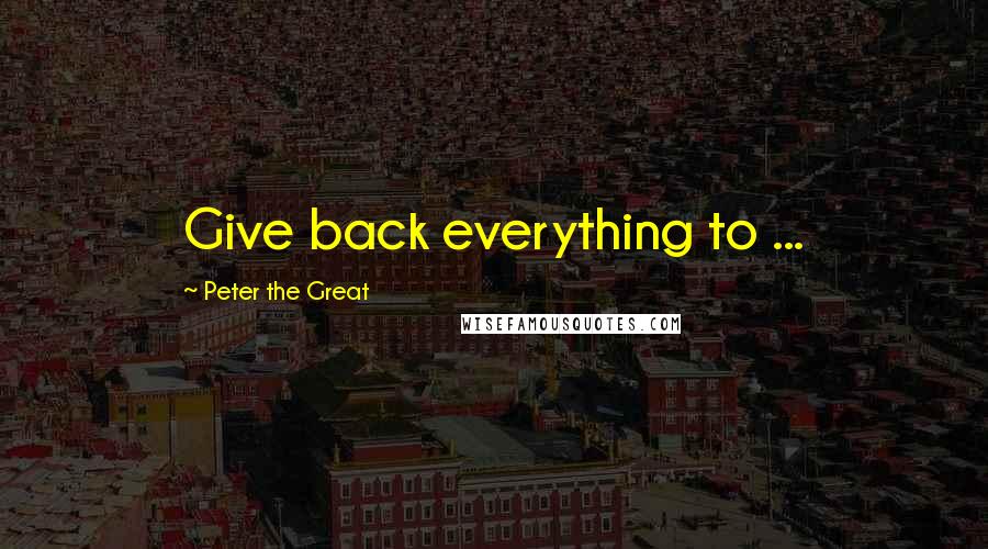 Peter The Great Quotes: Give back everything to ...