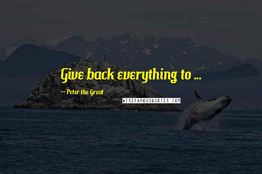 Peter The Great Quotes: Give back everything to ...
