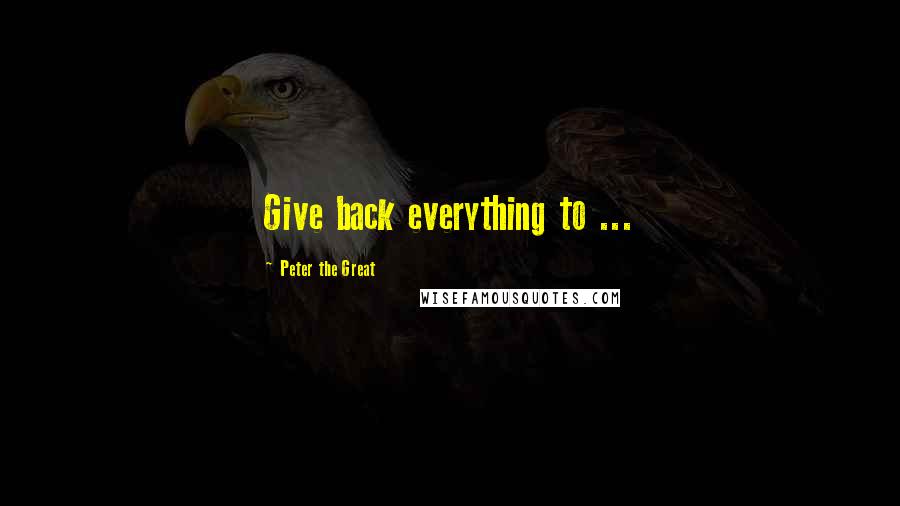 Peter The Great Quotes: Give back everything to ...
