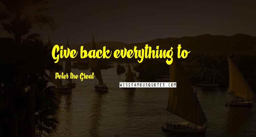 Peter The Great Quotes: Give back everything to ...