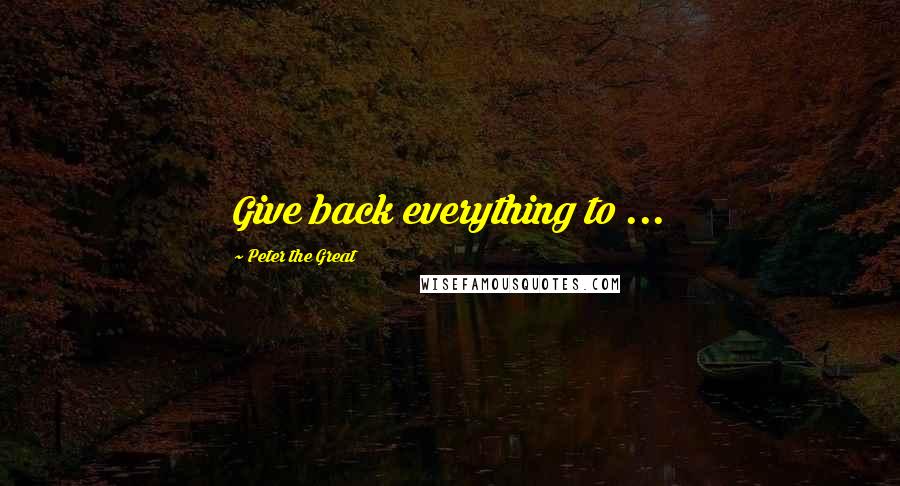 Peter The Great Quotes: Give back everything to ...