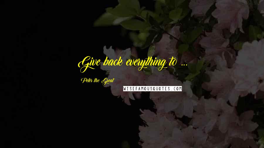 Peter The Great Quotes: Give back everything to ...