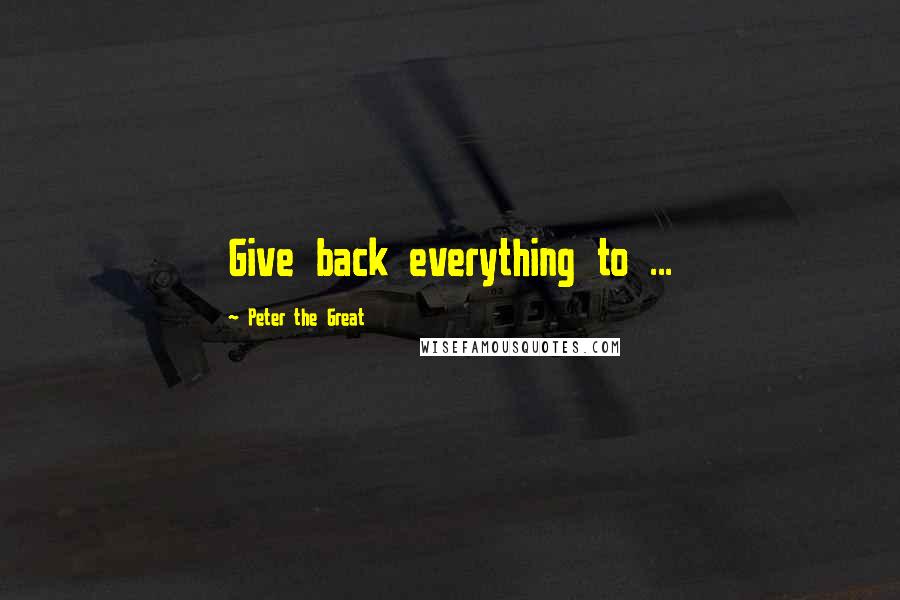 Peter The Great Quotes: Give back everything to ...